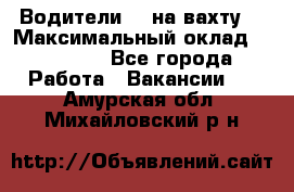 Водители BC на вахту. › Максимальный оклад ­ 99 000 - Все города Работа » Вакансии   . Амурская обл.,Михайловский р-н